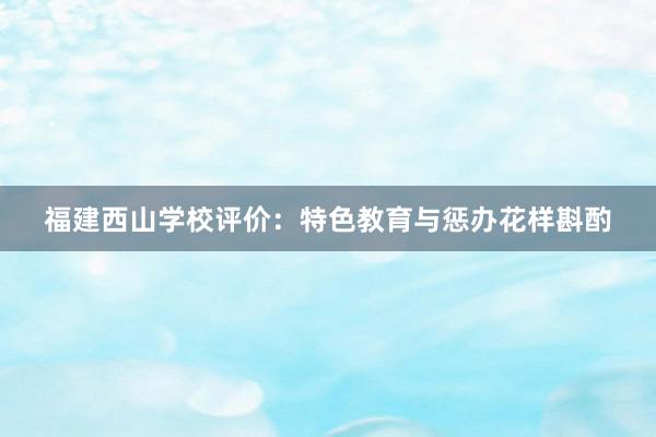 福建西山学校评价：特色教育与惩办花样斟酌